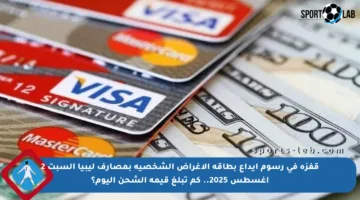 قفزة في رسوم إيداع بطاقة الأغراض الشخصية بمصارف ليبيا السبت 2 أغسطس 2025.. كم تبلغ قيمة الشحن اليوم؟